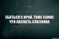 Ебаться с Ирой, тоже самое что ласкать слизняка