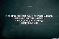 То ли вирус, то ли простуда, то ли просто белиберда
Но день начинается из ниоткуда
И уходит, в общем-то, в никуда
Камилла Лысенко