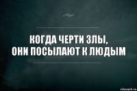 Когда черти злы,
они посылают к людым