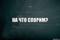 на что спорим?