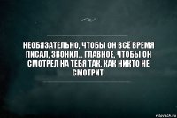 Необязательно, чтобы он всё время писал, звонил... главное, чтобы он смотрел на тебя так, как никто не смотрит.