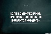 Если в дырку кончика пропихнуть сосиску, то получится хот-дог(=