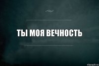 Ты моя вечность