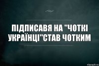 підписавя на "чоткі українці"став чотким