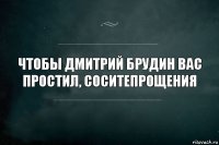 Чтобы Дмитрий Брудин вас простил, соситепрощения