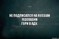 Не подписался на RUSSIAN FEDERASHN
гори в аду.