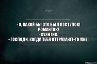 - О, какой бы это был поступок! Романтик!
- Хуянтик.
- Господи, когда тебя оттрахают-то уже!