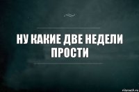 Ну какие две недели
Прости