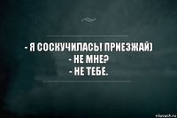 - Я соскучилась! Приезжай)
- Не мне?
- Не тебе.