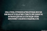 Сны-очень странная штука,правда.иногда они уносят в объятия к тем,кто уже давно не актуален для нас.и эти люди снова заполняют собой все наши мысли.