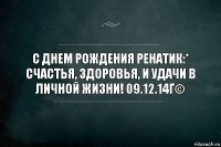 С днем рождения Ренатик:* счастья, здоровья, и удачи в личной жизни! 09.12.14г©