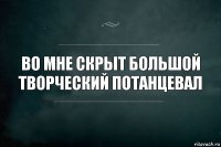 во мне скрыт большой творческий потанцевал