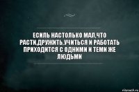 Есиль настолько мал,что расти,дружить,учиться и работать приходится с одними и теми же людьми