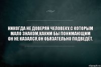 Никогда не доверяй человеку,с которым мало знаком,каким бы понимающим он не казался,он обязательно подведёт.