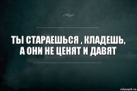 Ты стараешься , кладешь, а они не ценят и давят