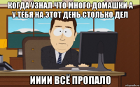 когда узнал что много домашки а у тебя на этот день столько дел ииии всё пропало