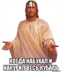 я когда набухал и накурил весь кубарь