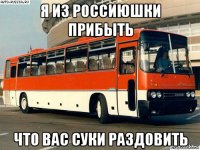 я из россиюшки прибыть что вас суки раздовить