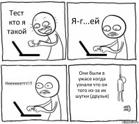 Тест кто я такой Я-г...ей Нееееееттт!!! Они были в ужасе когда узнали что он того из-за их шутки (друзья)