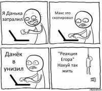 Я Данька затралил Макс это скопировал Данёк в унизил "Реакция Егора" Нахуй так жить