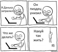 Я Данька затралил Он пиздец унизил Что же делать? Нахуй так жить?