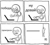 победа ну довай проиграли ааааааааааааа