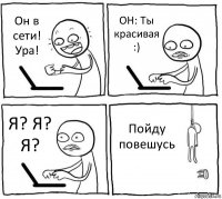 Он в сети! Ура! ОН: Ты красивая :) Я? Я? Я? Пойду повешусь