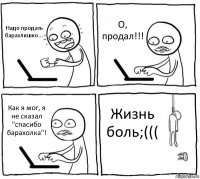 Надо продать барахлишко... О, продал!!! Как я мог, я не сказал "спасибо барахолка"! Жизнь боль;(((