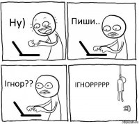 Ну) Пиши.. Ігнор?? ІГНОРРРРР