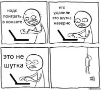 надо поиграть в конакте его удалили это шутка наверно это не шутка 