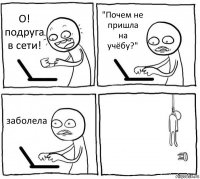 О! подруга в сети! "Почем не пришла на учёбу?" заболела 