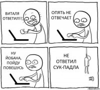 ВИТАЛЯ ОТВЕТИЛ!! ОПЯТЬ НЕ ОТВЕЧАЕТ НУ ЙОБАНА, ПОЙДУ ПОВЕШУСЬ НЕ ОТВЕТИЛ СУК-ПАДЛА