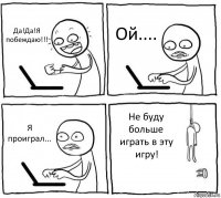 Да!Да!Я побеждаю!!! Ой.... Я проиграл... Не буду больше играть в эту игру!