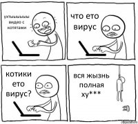 ухтыыыыыы видео с котятами что ето вирус котики ето вирус? вся жызнь полная ху***