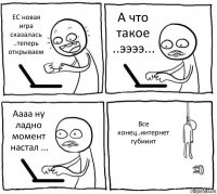 ЕС новая игра сказалась ..теперь открываем А что такое ..ээээ... Аааа ну ладно момент настал ... Все конец..интернет губииит