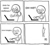 она-ты меня любишь? он-нет она-пиздец 