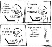 Таак... Написано чтобы очень сильно отдохнуть... Нужно очень устать! Все я пошел на бег 3 часа Черт лучше бы здох чем бегать дибильный интернет!!!