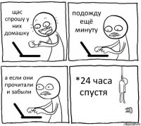 щас спрошу у них домашку подожду ещё минуту а если они прочитали и забыли *24 часа спустя