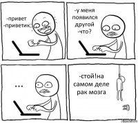 -привет
-приветик -у меня появился другой
-что? ... -стой!на самом деле рак мозга