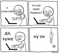 я классная а я шо хуже Карины? да, хуже ну ок