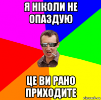 я ніколи не опаздую це ви рано приходите