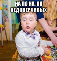 на по на. по недоверчивых 