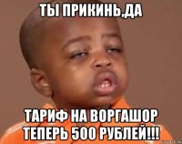 ты прикинь,да тариф на воргашор теперь 500 рублей!!!