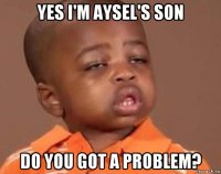 yes i'm aysel's son do you got a problem?