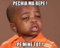 pechia ma repe ! pe mine tot !