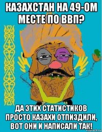 казахстан на 49-ом месте по ввп? да этих статистиков просто казахи отпиздили, вот они и написали так!