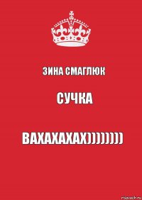 Зина Смаглюк сучка вахахахах))))))))