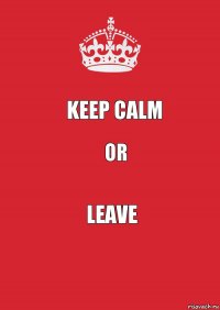 KEEP CALM OR LEAVE