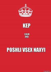 KEP CALM
AND POSHLI VSEX NAXYI