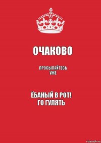 Очаково Просыпайтесь уже Ёбаный в рот!
ГО ГУЛЯТЬ